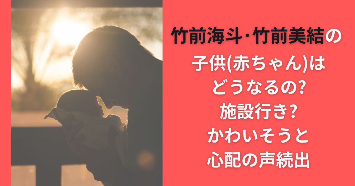 竹前海斗･竹前美結の子供(赤ちゃん)はどうなるの?施設行き?かわいそうと心配の声続出