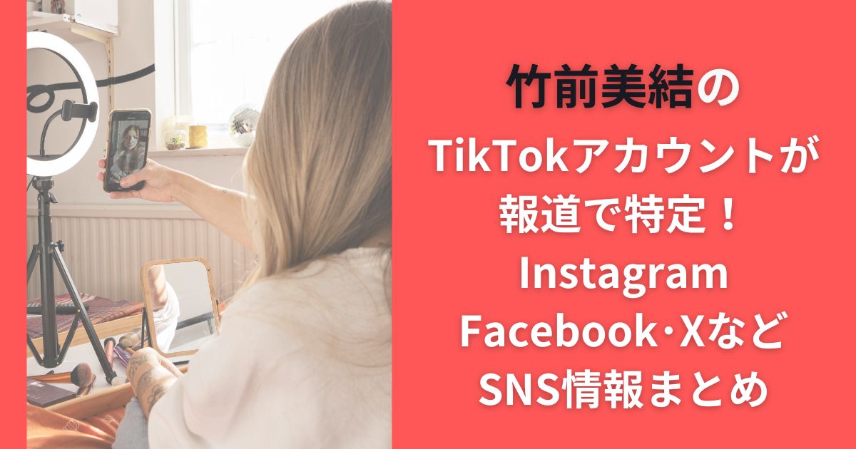 竹前美結のTikTokアカウントが報道で特定！Instagram･Facebook･XなどSNS情報まとめ