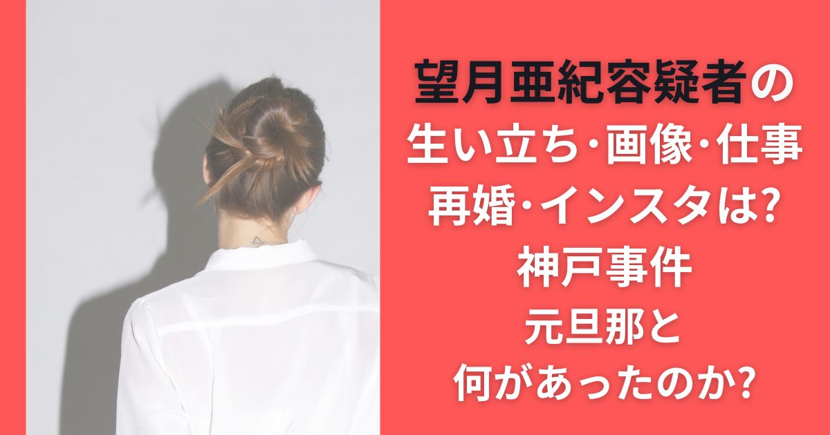 望月亜紀容疑者の生い立ち･画像･仕事･再婚･インスタは?神戸事件元旦那と何があったのか?