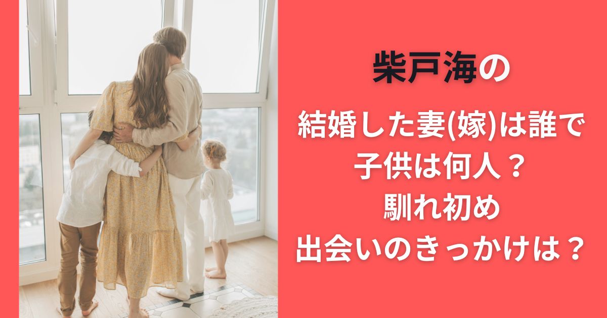 柴戸海の結婚した妻(嫁)は誰で子供は何人？馴れ初め・出会いのきっかけは？