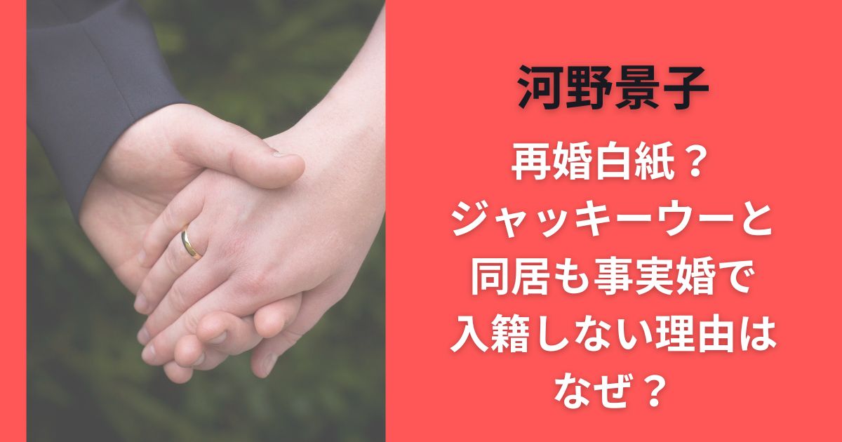 河野景子再婚白紙？ジャッキーウーと同居も事実婚で入籍しない理由はなぜ？