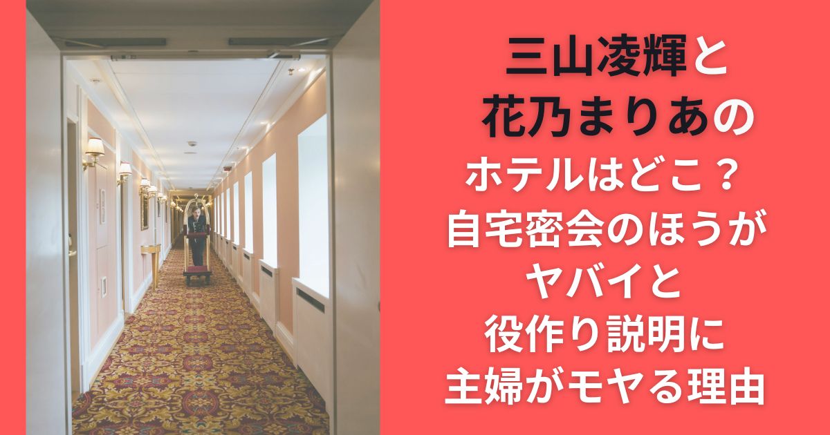 三山凌輝と花乃まりあのホテルはどこ？自宅密会のほうがヤバイと役作り説明に主婦がモヤる理由